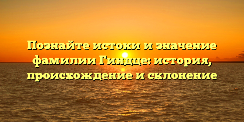 Познайте истоки и значение фамилии Гиндце: история, происхождение и склонение