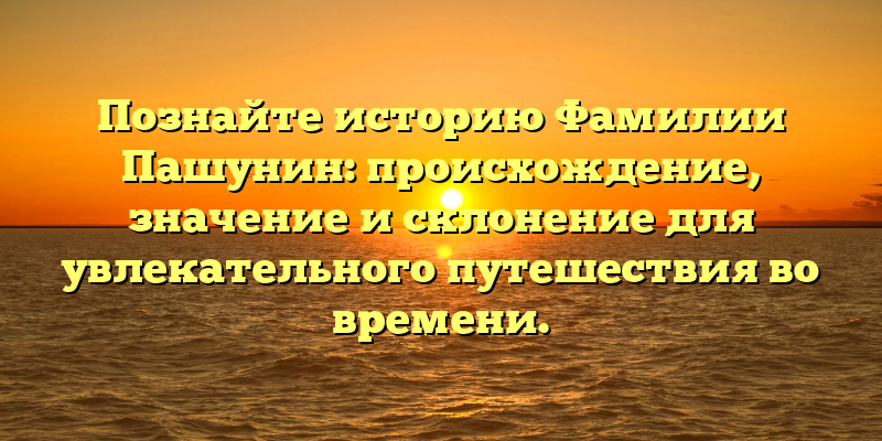 Познайте историю Фамилии Пашунин: происхождение, значение и склонение для увлекательного путешествия во времени.