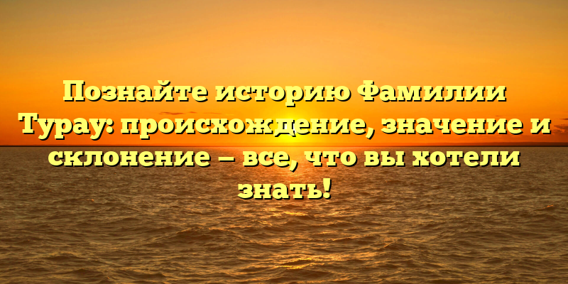 Познайте историю Фамилии Турау: происхождение, значение и склонение — все, что вы хотели знать!