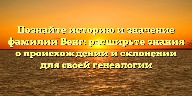 Познайте историю и значение фамилии Венг: расширьте знания о происхождении и склонении для своей генеалогии Познайте историю и значение фамилии Венг: расширьте знания о происхождении и склонении для своей генеалогии