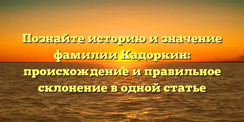 Познайте историю и значение фамилии Кадоркин: происхождение и правильное склонение в одной статье Познайте историю и значение фамилии Кадоркин: происхождение и правильное склонение в одной статье
