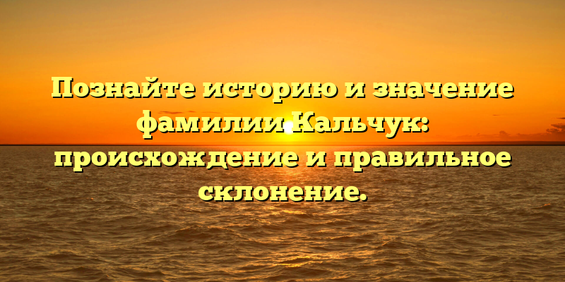 Познайте историю и значение фамилии Кальчук: происхождение и правильное склонение.