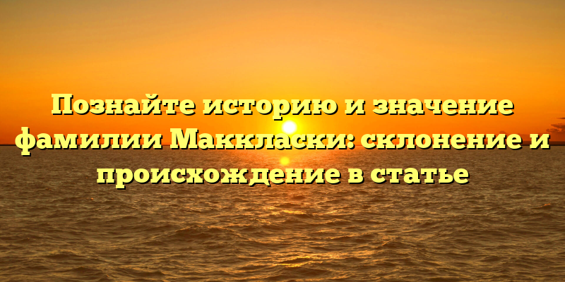 Познайте историю и значение фамилии Маккласки: склонение и происхождение в статье