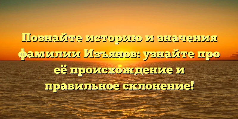 Познайте историю и значения фамилии Изъянов: узнайте про её происхождение и правильное склонение! Познайте историю и значения фамилии Изъянов: узнайте про её происхождение и правильное склонение!