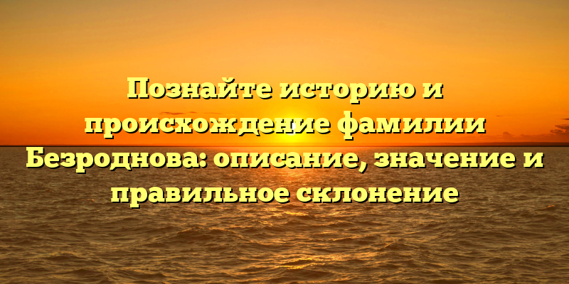 Познайте историю и происхождение фамилии Безроднова: описание, значение и правильное склонение