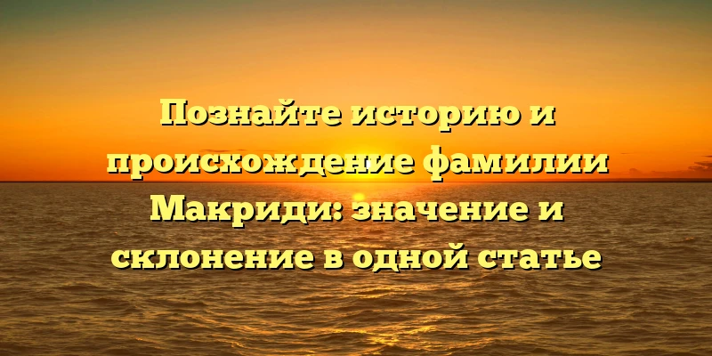 Познайте историю и происхождение фамилии Макриди: значение и склонение в одной статье Познайте историю и происхождение фамилии Макриди: значение и склонение в одной статье