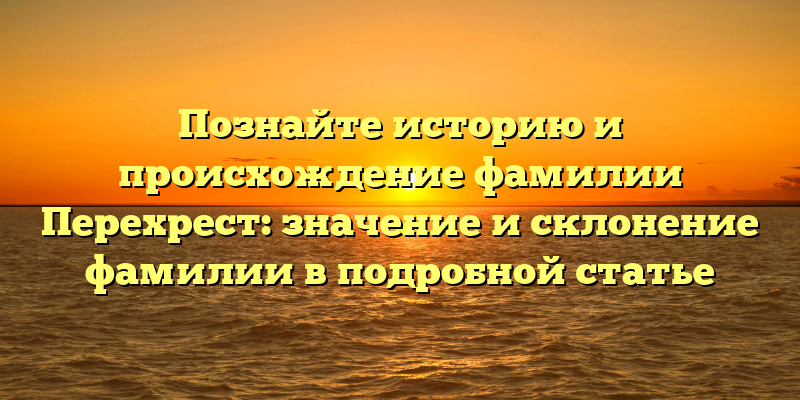 Познайте историю и происхождение фамилии Перехрест: значение и склонение фамилии в подробной статье