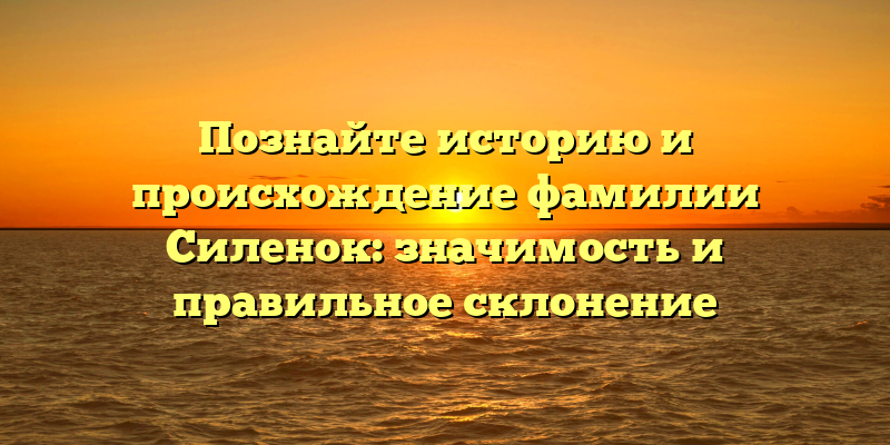 Познайте историю и происхождение фамилии Силенок: значимость и правильное склонение