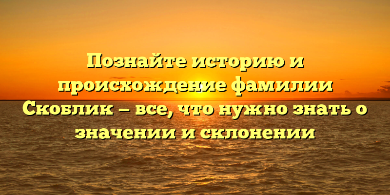 Познайте историю и происхождение фамилии Скоблик — все, что нужно знать о значении и склонении