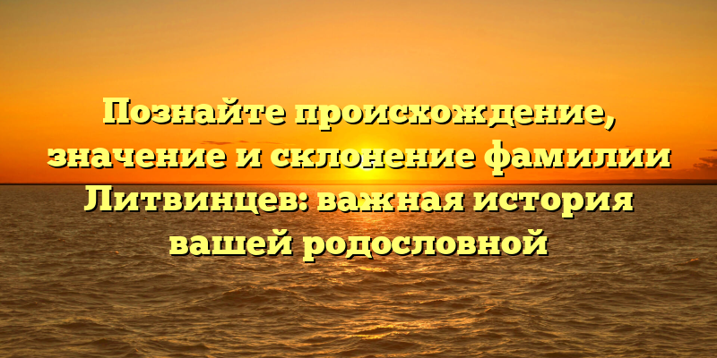Познайте происхождение, значение и склонение фамилии Литвинцев: важная история вашей родословной