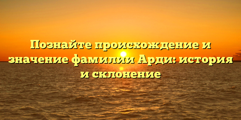 Познайте происхождение и значение фамилии Арди: история и склонение