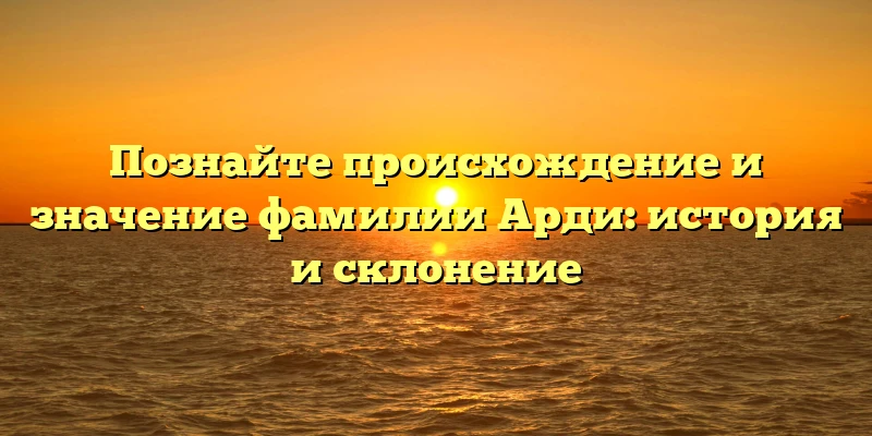 Познайте происхождение и значение фамилии Арди: история и склонение Познайте происхождение и значение фамилии Арди: история и склонение
