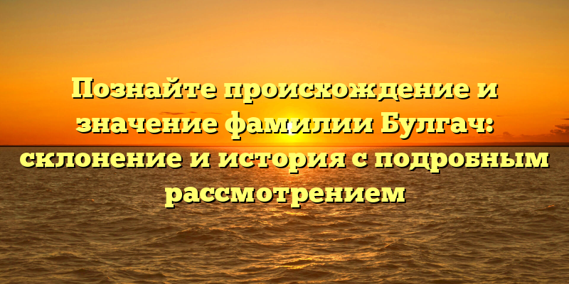 Познайте происхождение и значение фамилии Булгач: склонение и история с подробным рассмотрением