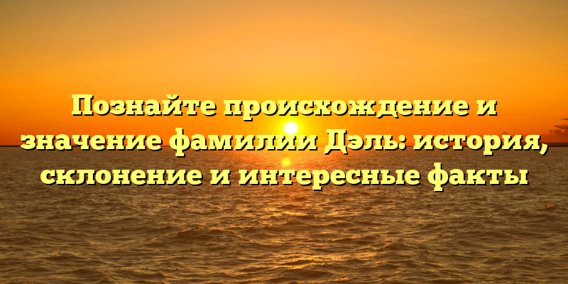 Познайте происхождение и значение фамилии Дэль: история, склонение и интересные факты