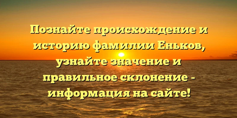 Познайте происхождение и историю фамилии Еньков, узнайте значение и правильное склонение - информация на сайте! Познайте происхождение и историю фамилии Еньков, узнайте значение и правильное склонение - информация на сайте!
