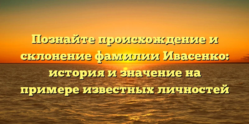 Познайте происхождение и склонение фамилии Ивасенко: история и значение на примере известных личностей Познайте происхождение и склонение фамилии Ивасенко: история и значение на примере известных личностей