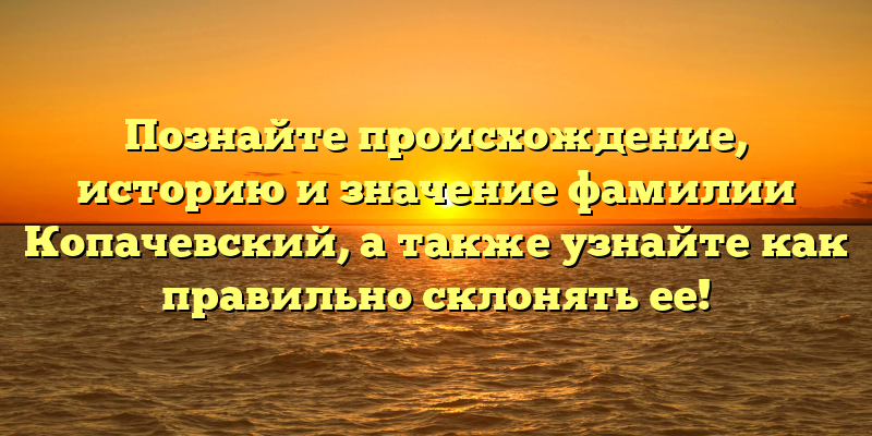 Познайте происхождение, историю и значение фамилии Копачевский, а также узнайте как правильно склонять ее!