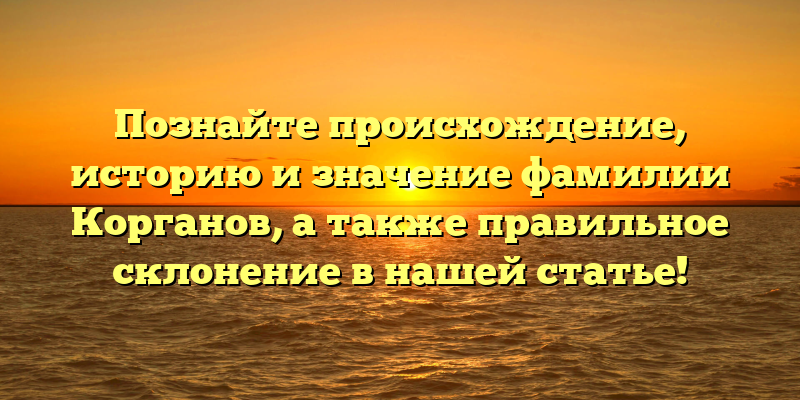 Познайте происхождение, историю и значение фамилии Корганов, а также правильное склонение в нашей статье!