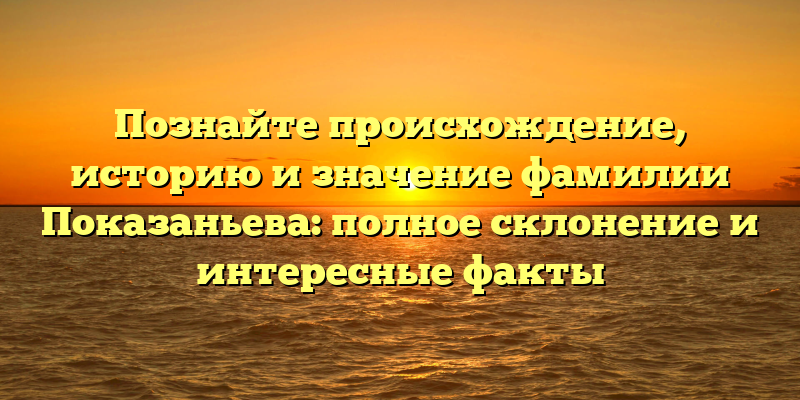 Познайте происхождение, историю и значение фамилии Показаньева: полное склонение и интересные факты
