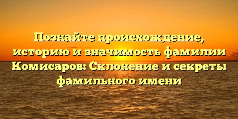 Познайте происхождение, историю и значимость фамилии Комисаров: Склонение и секреты фамильного имени Познайте происхождение, историю и значимость фамилии Комисаров: Склонение и секреты фамильного имени