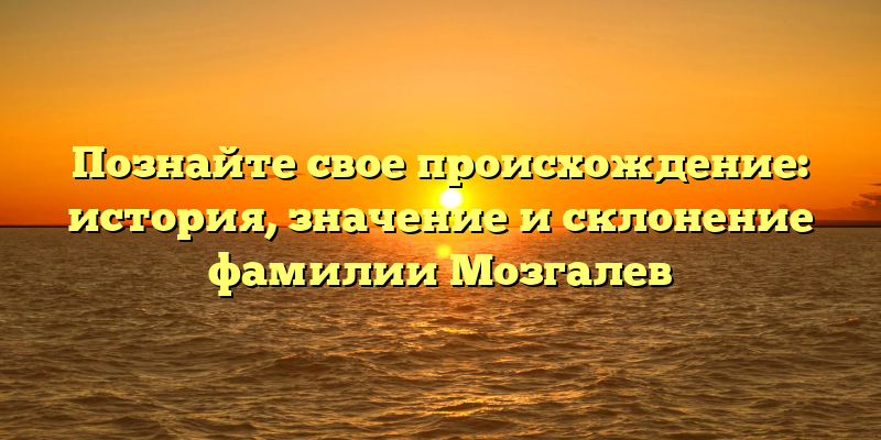Познайте свое происхождение: история, значение и склонение фамилии Мозгалев