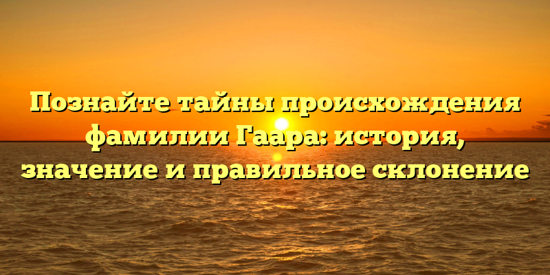 Познайте тайны происхождения фамилии Гаара: история, значение и правильное склонение