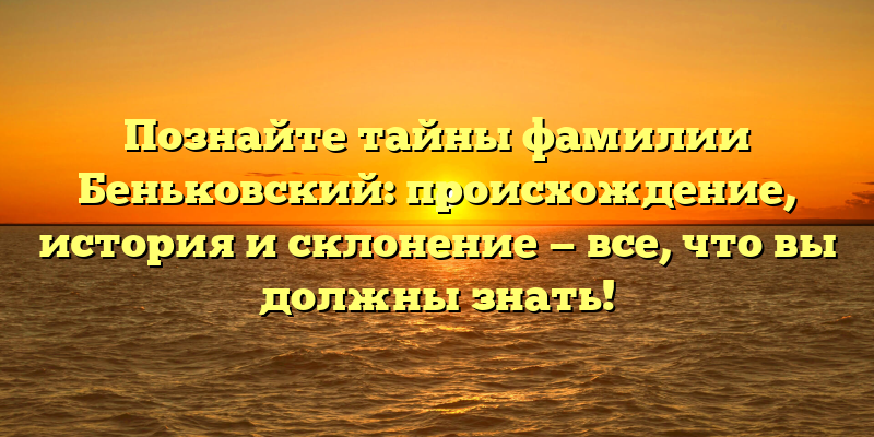 Познайте тайны фамилии Беньковский: происхождение, история и склонение — все, что вы должны знать!
