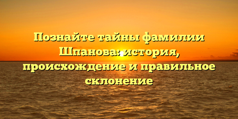 Познайте тайны фамилии Шпанова: история, происхождение и правильное склонение