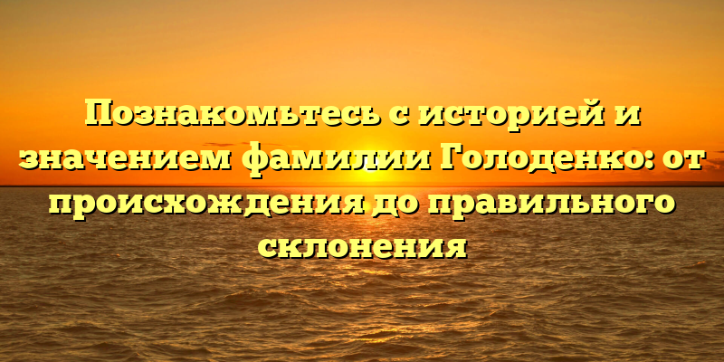 Познакомьтесь с историей и значением фамилии Голоденко: от происхождения до правильного склонения