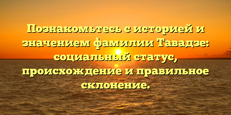Познакомьтесь с историей и значением фамилии Тавадзе: социальный статус, происхождение и правильное склонение.