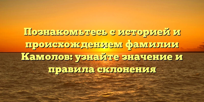 Познакомьтесь с историей и происхождением фамилии Камолов: узнайте значение и правила склонения