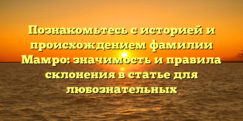 Познакомьтесь с историей и происхождением фамилии Мамро: значимость и правила склонения в статье для любознательных