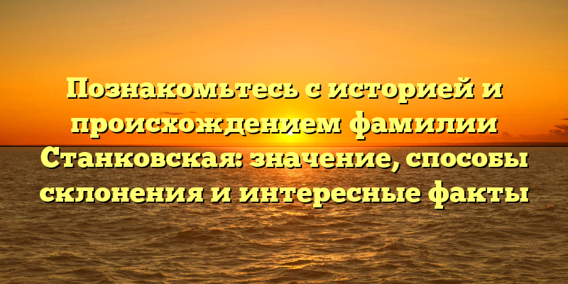 Познакомьтесь с историей и происхождением фамилии Станковская: значение, способы склонения и интересные факты