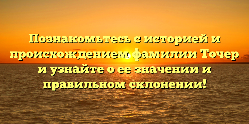 Познакомьтесь с историей и происхождением фамилии Точер и узнайте о ее значении и правильном склонении!