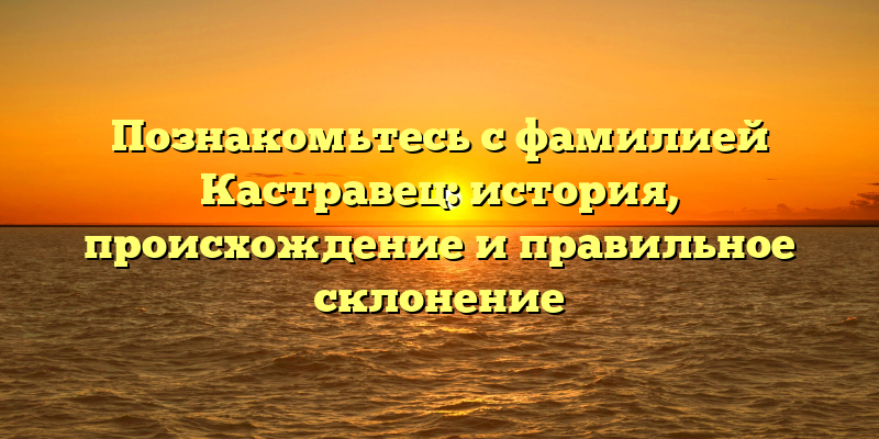 Познакомьтесь с фамилией Кастравец: история, происхождение и правильное склонение