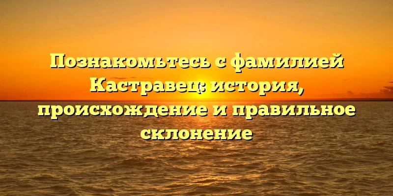 Познакомьтесь с фамилией Кастравец: история, происхождение и правильное склонение Познакомьтесь с фамилией Кастравец: история, происхождение и правильное склонение