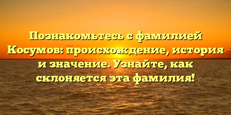 Познакомьтесь с фамилией Косумов: происхождение, история и значение. Узнайте, как склоняется эта фамилия! Познакомьтесь с фамилией Косумов: происхождение, история и значение. Узнайте, как склоняется эта фамилия!