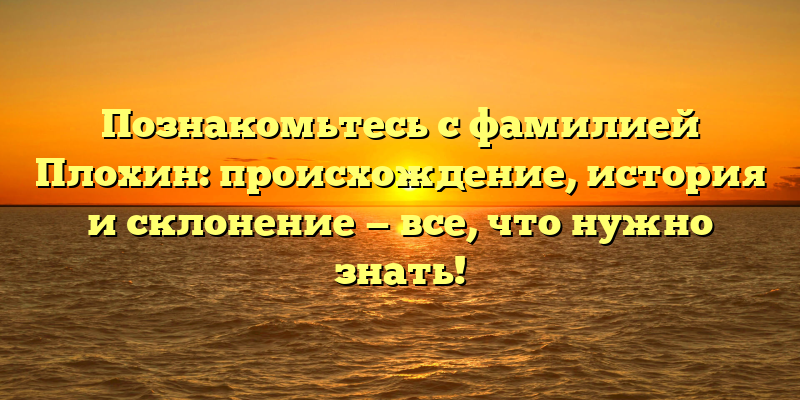 Познакомьтесь с фамилией Плохин: происхождение, история и склонение — все, что нужно знать!