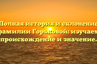 Полная история и склонение фамилии Горьковой: изучаем происхождение и значение.