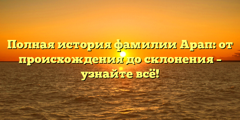Полная история фамилии Арап: от происхождения до склонения – узнайте всё!