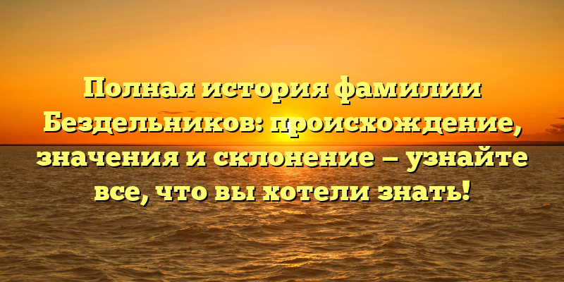 Полная история фамилии Бездельников: происхождение, значения и склонение — узнайте все, что вы хотели знать!