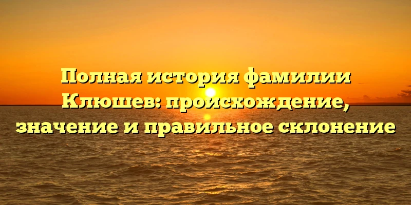 Полная история фамилии Клюшев: происхождение, значение и правильное склонение Полная история фамилии Клюшев: происхождение, значение и правильное склонение