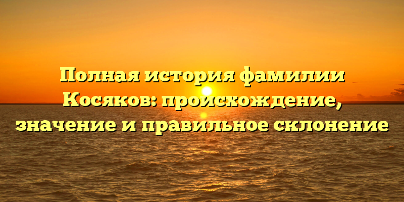 Полная история фамилии Косяков: происхождение, значение и правильное склонение