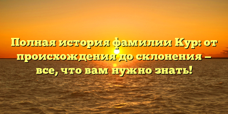 Полная история фамилии Кур: от происхождения до склонения — все, что вам нужно знать!