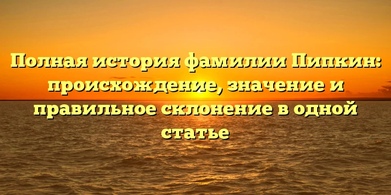 Полная история фамилии Пипкин: происхождение, значение и правильное склонение в одной статье Полная история фамилии Пипкин: происхождение, значение и правильное склонение в одной статье