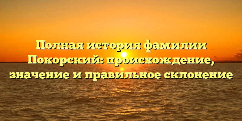 Полная история фамилии Покорский: происхождение, значение и правильное склонение Полная история фамилии Покорский: происхождение, значение и правильное склонение