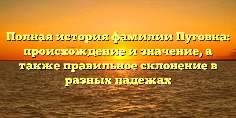Полная история фамилии Пуговка: происхождение и значение, а также правильное склонение в разных падежах