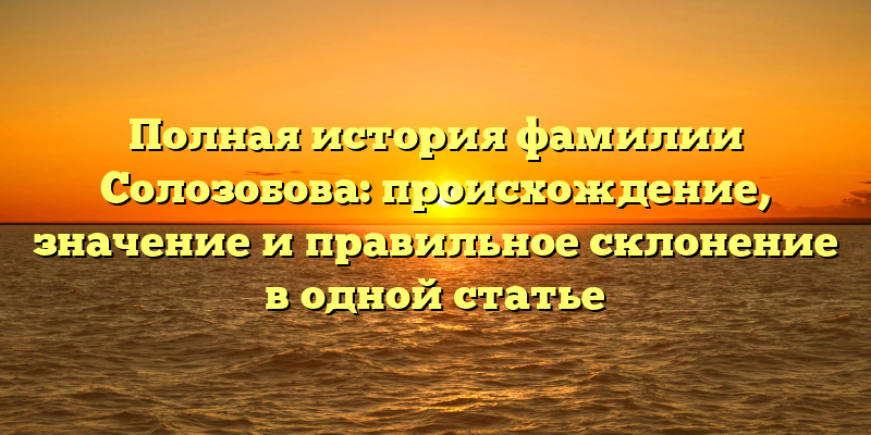 Полная история фамилии Солозобова: происхождение, значение и правильное склонение в одной статье