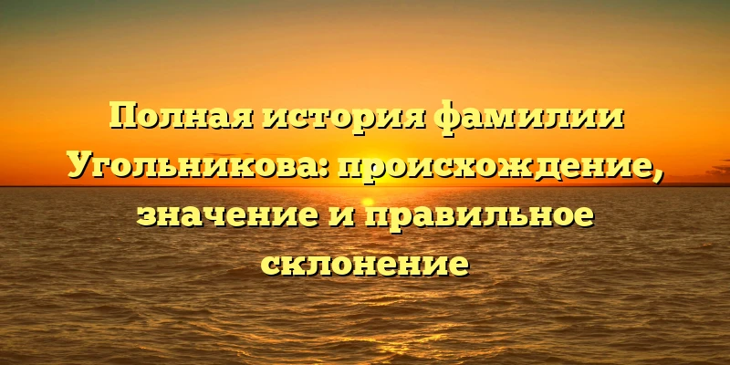 Полная история фамилии Угольникова: происхождение, значение и правильное склонение Полная история фамилии Угольникова: происхождение, значение и правильное склонение