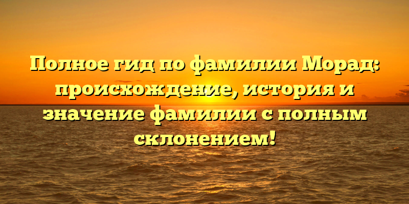 Полное гид по фамилии Морад: происхождение, история и значение фамилии с полным склонением!